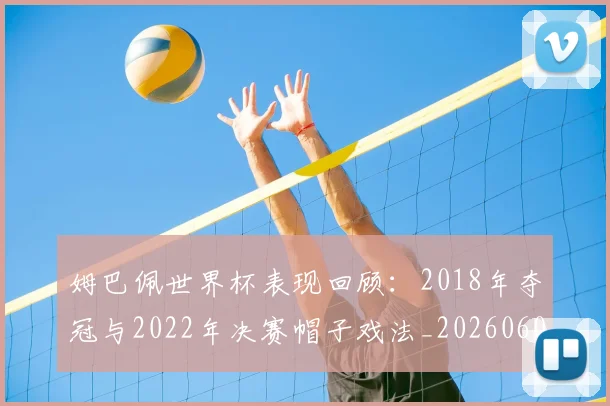 姆巴佩世界杯表现回顾:2018年夺冠与2022年决赛帽子戏法_20260601134111