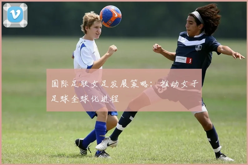 国际足联女足发展策略：推动女子足球全球化进程