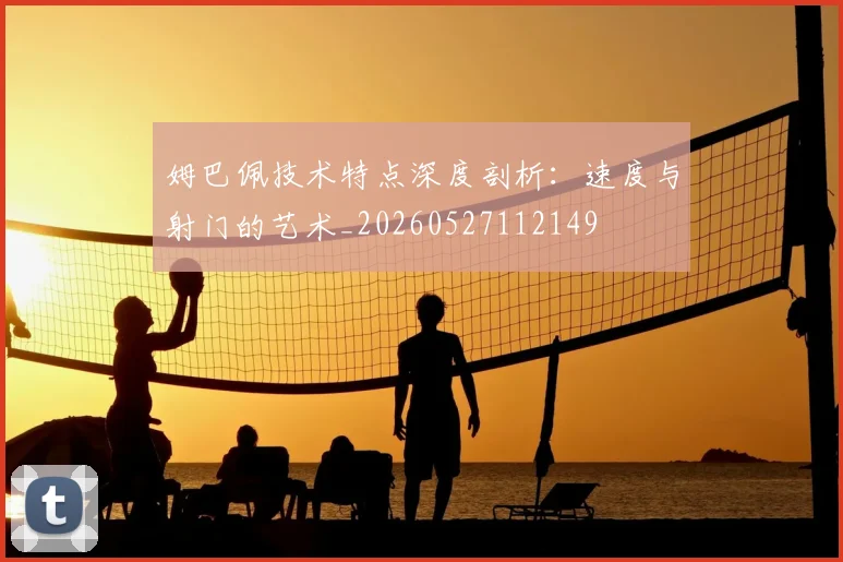 姆巴佩技术特点深度剖析:速度与射门的艺术_20260527112149