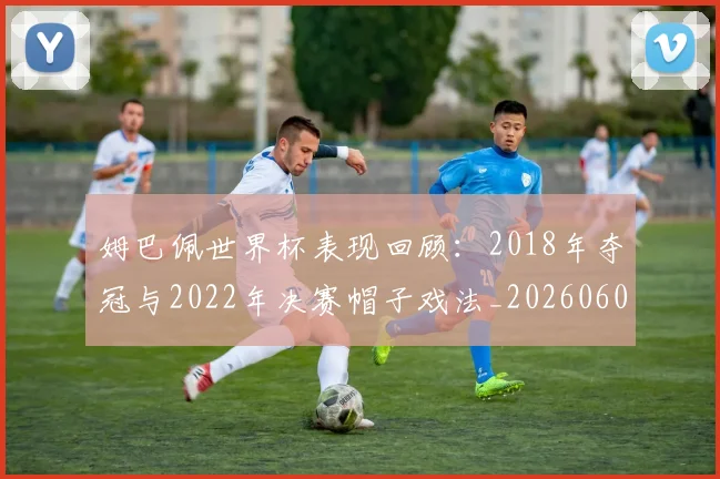 姆巴佩世界杯表现回顾:2018年夺冠与2022年决赛帽子戏法_20260601134111