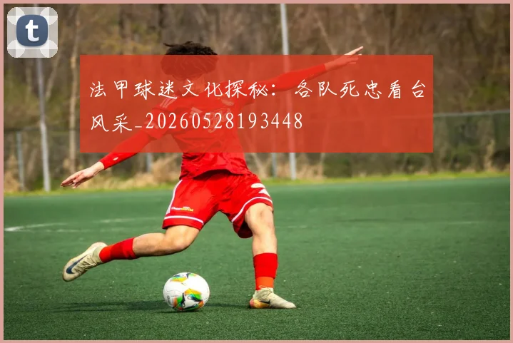 法甲球迷文化探秘：各队死忠看台风采_20260528193448