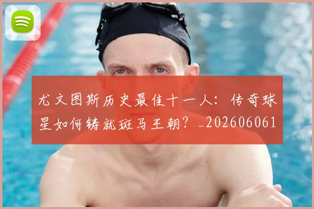 尤文图斯历史最佳十一人：传奇球星如何铸就斑马王朝？_20260606153204