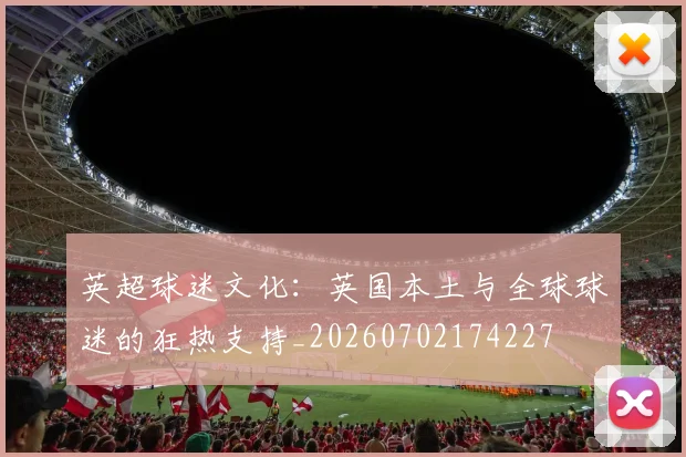 英超球迷文化:英国本土与全球球迷的狂热支持_20260702174227