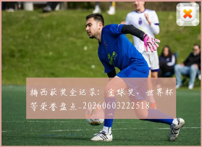 梅西获奖全记录：金球奖、世界杯等荣誉盘点_20260603222518