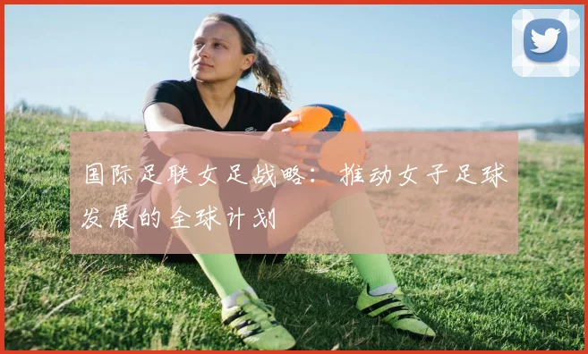 国际足联女足战略：推动女子足球发展的全球计划