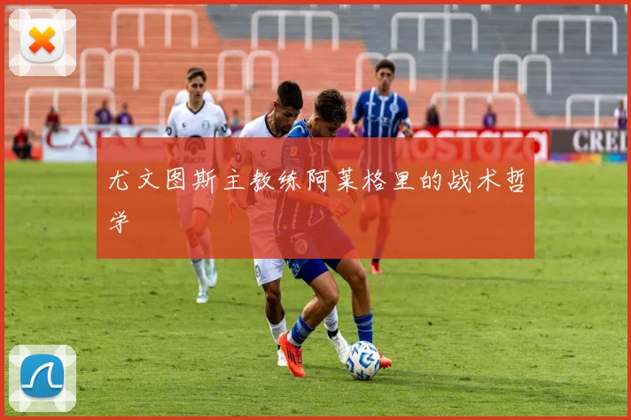 尤文图斯主教练阿莱格里的战术哲学