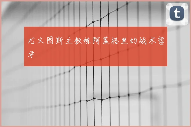 尤文图斯主教练阿莱格里的战术哲学