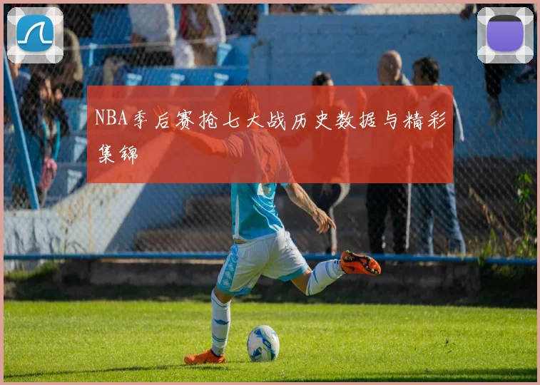 NBA季后赛抢七大战历史数据与精彩集锦