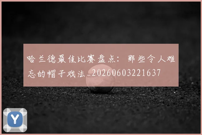 哈兰德最佳比赛盘点：那些令人难忘的帽子戏法_20260603221637
