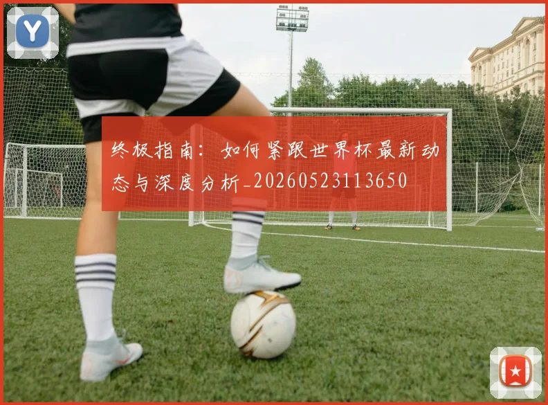 终极指南：如何紧跟世界杯最新动态与深度分析_20260523113650