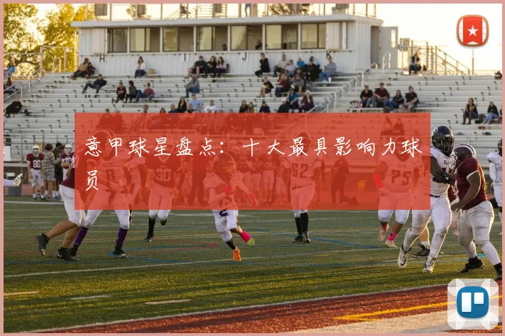 意甲球星盘点:十大最具影响力球员