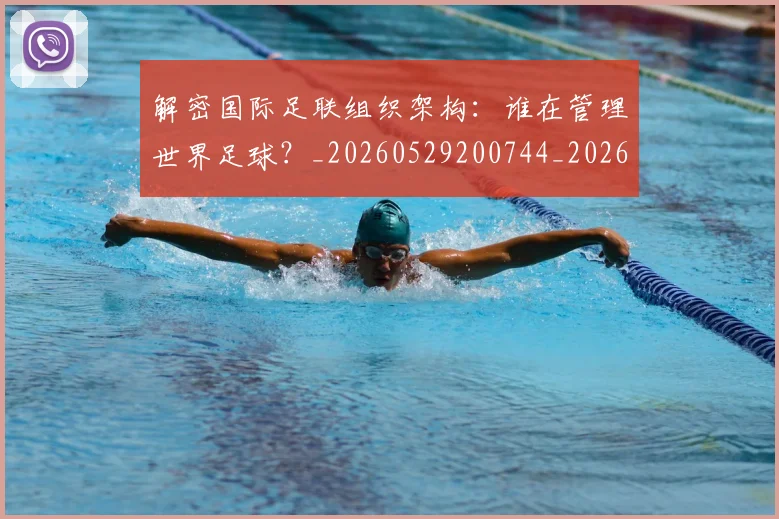 解密国际足联组织架构:谁在管理世界足球?_20260529200744_20260703181945