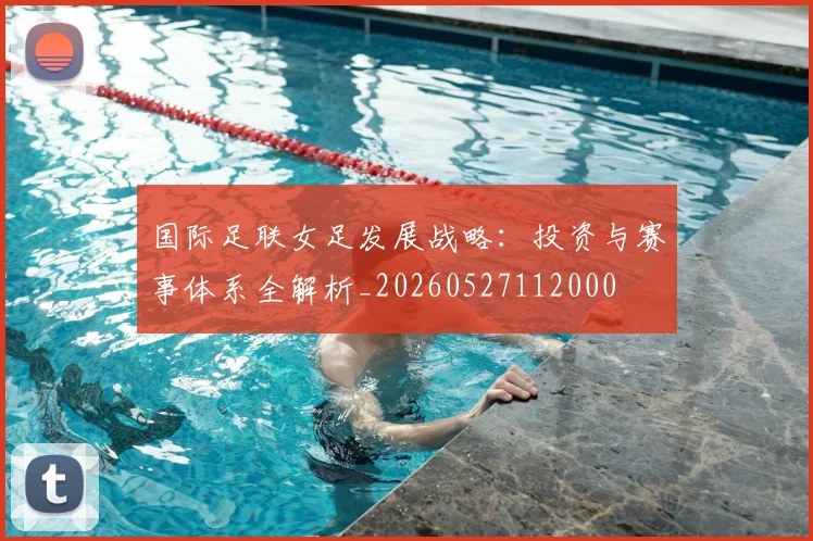国际足联女足发展战略：投资与赛事体系全解析_20260527112000